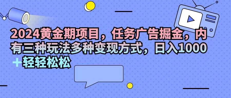 （11871期）2024黄金期项目，任务广告掘金，内有三种玩法多种变现方式，日入1000+…-问小徐资源库