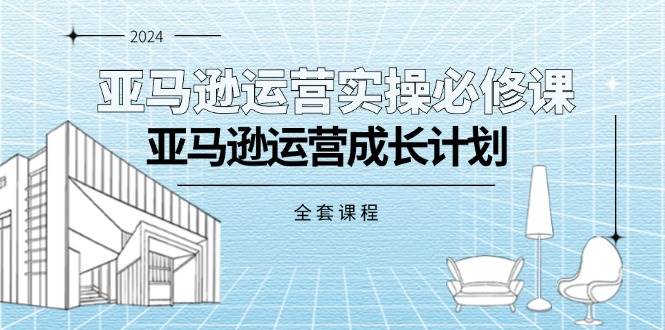 （11668期）亚马逊运营实操必修课，亚马逊运营成长计划（全套课程）-问小徐资源库