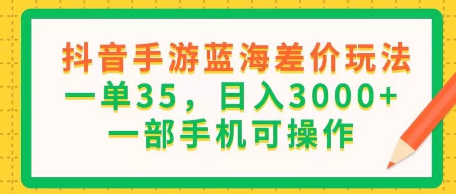 （11609期）抖音手游蓝海差价玩法，一单35，日入3000+，一部手机可操作-问小徐资源库