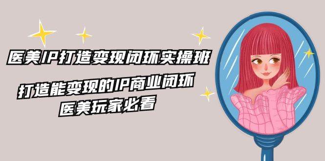 （11850期）医美IP打造-变现闭环实操班，打造能变现的IP商业闭环，医美玩家必看-22节-问小徐资源库