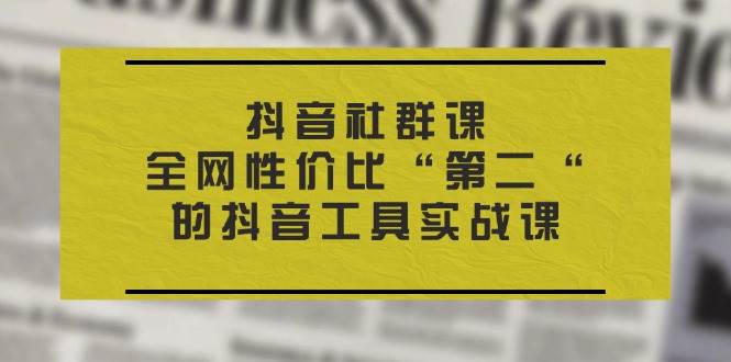 （11416期）抖音 社群课，全网性价比“第二“的抖音工具实战课-问小徐资源库