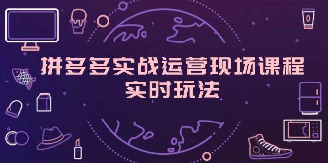 （11759期）拼多多实战运营现场课程，实时玩法，爆款打造，选品、规则解析-问小徐资源库