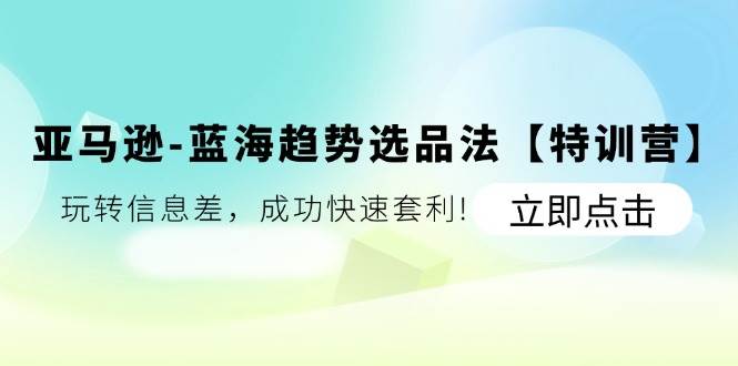 （11591期）亚马逊-蓝海趋势选品法【特训营】：玩转信息差，成功快速套利!-问小徐资源库