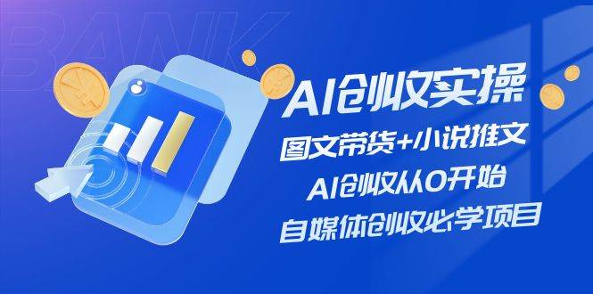 （11638期）AI创收实操—图文带货+小说推文，AI创收从0开始，自媒体创收必学项目-问小徐资源库