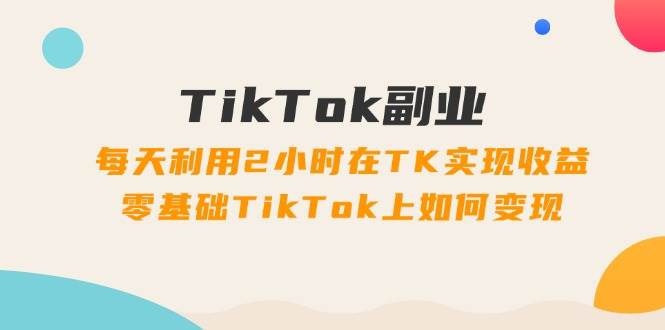 （11826期）TikTok副业：每天利用2小时在TK实现收益，零基础TikTok上如何变现，34节程-问小徐资源库