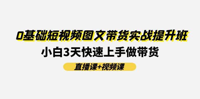 （11641期）0基础短视频图文带货实战提升班(直播课+视频课)：小白3天快速上手做带货-问小徐资源库