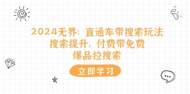 （11418期）2024无界：直通车 带搜索玩法，搜索提升，付费带免费，爆品拉搜索-问小徐资源库