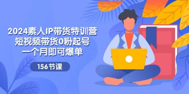 （11670期）2024素人IP带货特训营，短视频带货0粉起号，一个月即可爆单（156节）-问小徐资源库