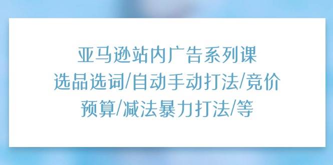 （11429期）亚马逊站内广告系列课：选品选词/自动手动打法/竞价预算/减法暴力打法/等-问小徐资源库