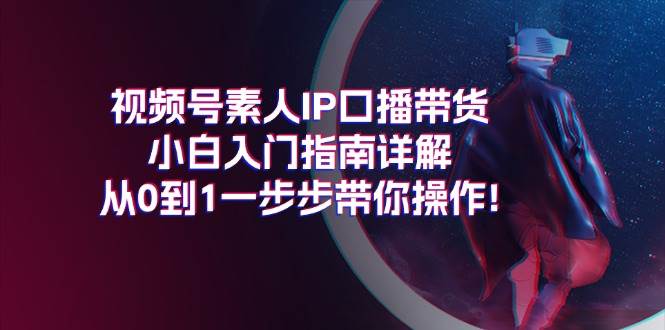 （11441期）视频号素人IP口播带货小白入门指南详解，从0到1一步步带你操作!-问小徐资源库