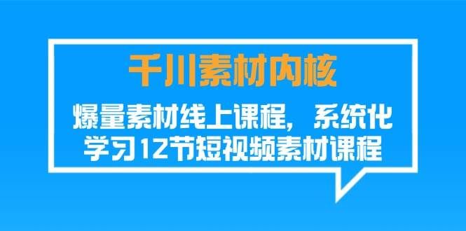 （11554期）千川素材-内核，爆量素材线上课程，系统化学习12节短视频素材课程-问小徐资源库