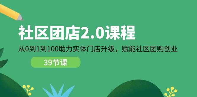 （11478期）社区-团店2.0课程，从0到1到100助力 实体门店升级，赋能 社区团购创业-问小徐资源库