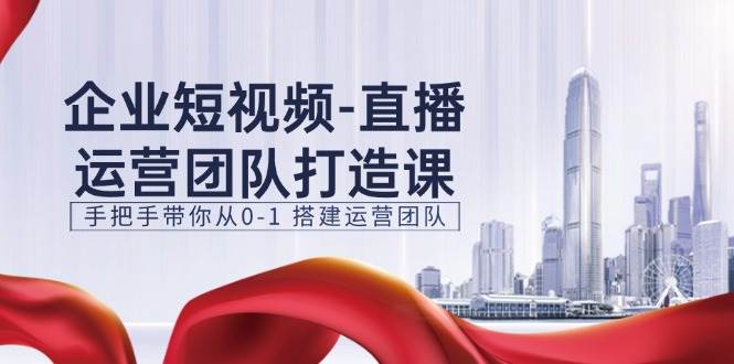 （11350期）企业短视频-直播运营团队打造课，手把手带你从0-1 搭建运营团队-15节-问小徐资源库