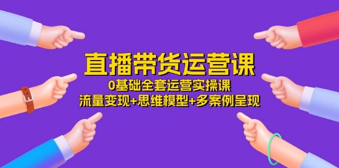 （11513期）直播带货运营课，0基础全套运营实操课 流量变现+思维模型+多案例呈现-34节-问小徐资源库
