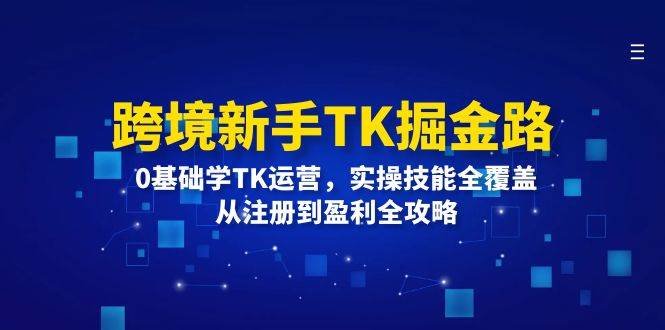 （12287期）跨境新手TK掘金路：0基础学TK运营，实操技能全覆盖，从注册到盈利全攻略-问小徐资源库