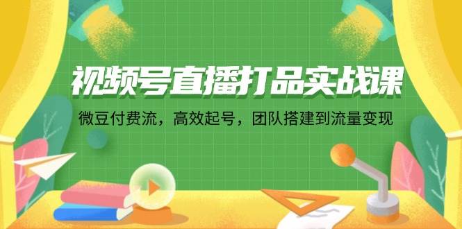（12262期）视频号直播打品实战课：微 豆 付 费 流，高效起号，团队搭建到流量变现-问小徐资源库