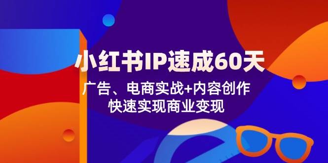 （12202期）小红书 IP速成60天：广告、电商实战+内容创作，快速实现商业变现-问小徐资源库