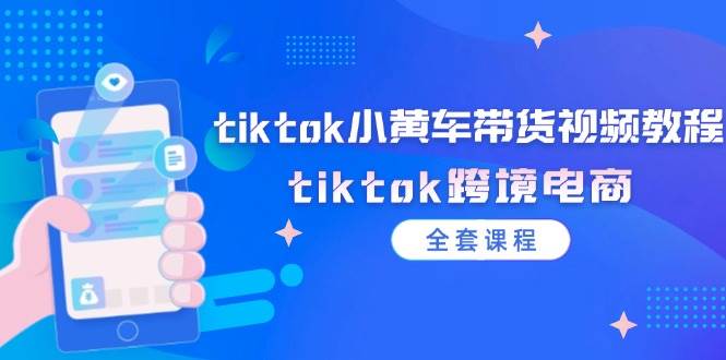 （12059期）tiktok小黄车带货视频教程，tiktok跨境电商（全套课程）-问小徐资源库