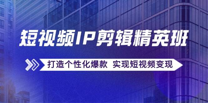（12274期）短视频IP剪辑精英班：复刻爆款秘籍，打造个性化爆款  实现短视频变现-问小徐资源库