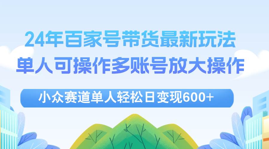（12405期）24年百家号视频带货最新玩法，单人可操作多账号放大操作，单人轻松日变…-问小徐资源库
