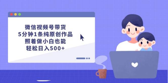 （12218期）微信视频号带货，5分钟1条纯原创作品，照着做小白也能轻松日入500+-问小徐资源库