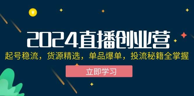 （12308期）2024直播创业营：起号稳流，货源精选，单品爆单，投流秘籍全掌握-问小徐资源库