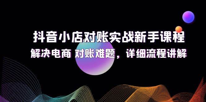 （12132期）抖音小店对账实战新手课程，解决电商 对账难题，详细流程讲解-问小徐资源库