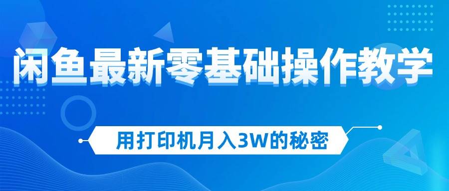 （12049期）用打印机月入3W的秘密，闲鱼最新零基础操作教学，新手当天上手，赚钱如…-问小徐资源库