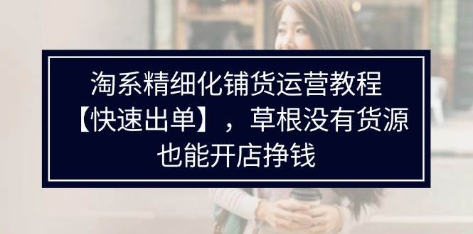（11937期）淘系精细化铺货运营教程【快速出单】，草根没有货源，也能开店挣钱-问小徐资源库