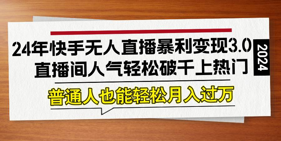 （12749期）24年快手无人直播暴利变现3.0，直播间人气轻松破千上热门，普通人也能…-问小徐资源库
