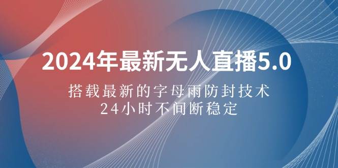 （12455期）2024年最新无人直播5.0，搭载最新的字母雨防封技术，24小时不间断稳定…-问小徐资源库