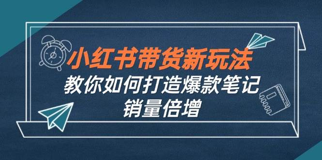 （12535期）小红书带货新玩法【9月课程】教你如何打造爆款笔记，销量倍增（无水印）-问小徐资源库