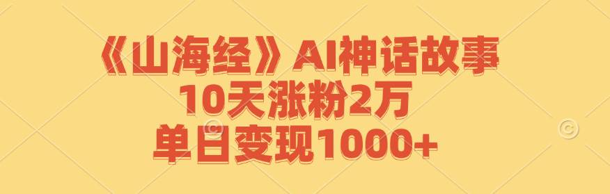 （12761期）《山海经》AI神话故事，10天涨粉2万，单日变现1000+-问小徐资源库