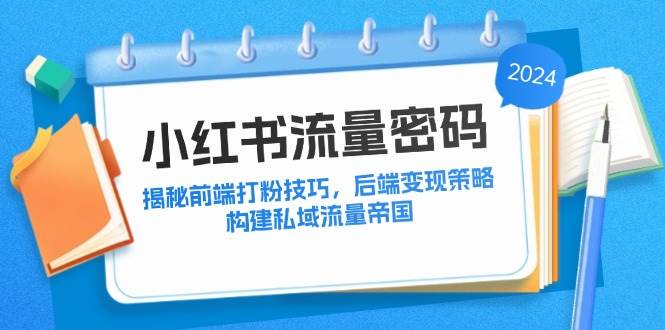 （12510期）小红书流量密码：揭秘前端打粉技巧，后端变现策略，构建私域流量帝国-问小徐资源库