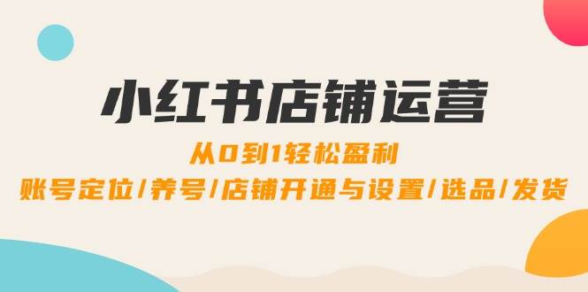 （12570期）小红书店铺运营：0到1轻松盈利，账号定位/养号/店铺开通与设置/选品/发货-问小徐资源库