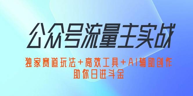 （12458期）公众号流量主实战：独家赛道玩法+高效工具+AI辅助创作，助你日进斗金-问小徐资源库