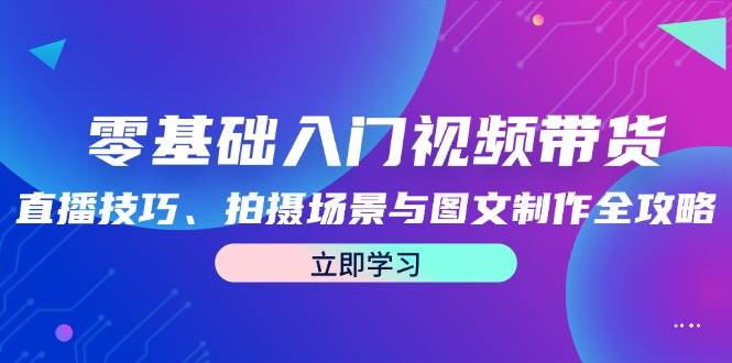 （12718期）零基础入门视频带货：直播技巧、拍摄场景与图文制作全攻略-问小徐资源库