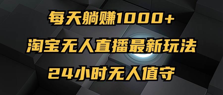 （12746期）最新淘宝无人直播玩法，每天躺赚1000+，24小时无人值守，不违规不封号-问小徐资源库