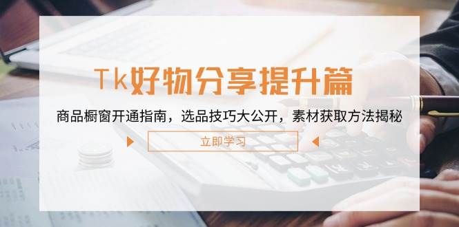 （12726期）Tk好物分享提升篇：商品橱窗开通指南，选品技巧大公开，素材获取方法揭秘-问小徐资源库