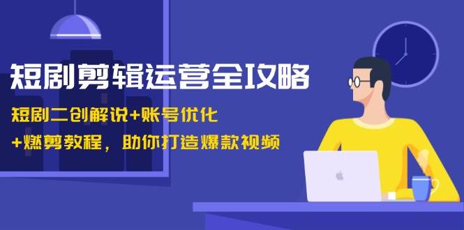 （13060期）短剧剪辑运营全攻略：短剧二创解说+账号优化+燃剪教程，助你打造爆款视频-问小徐资源库