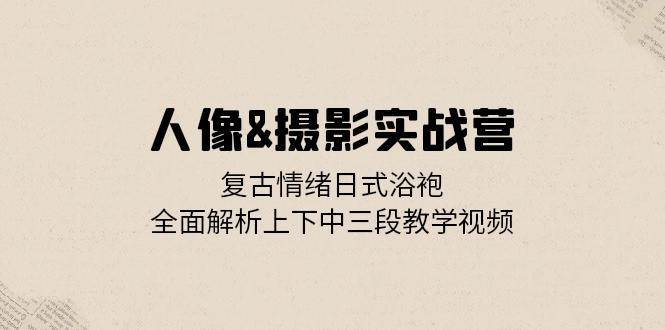 （13095期）人像&摄影实战营：复古情绪日式浴袍，全面解析上下中三段教学视频-问小徐资源库