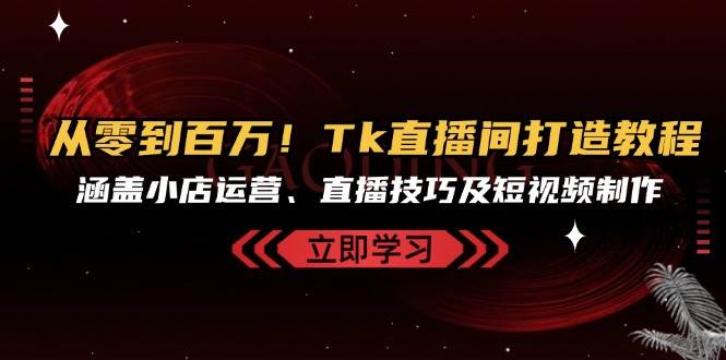 （13098期）从零到百万！Tk直播间打造教程，涵盖小店运营、直播技巧及短视频制作-问小徐资源库