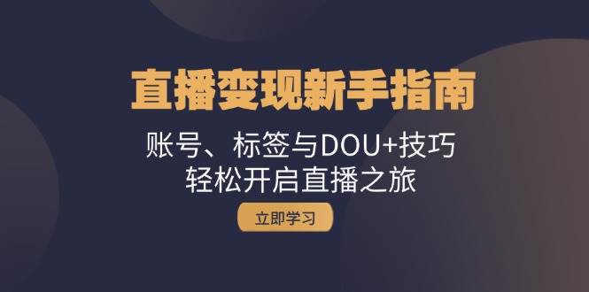（13070期）直播变现新手指南：账号、标签与DOU+技巧，轻松开启直播之旅-问小徐资源库