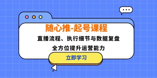（12801期）随心推-起号课程：直播流程、执行细节与数据复盘，全方位提升运营能力-问小徐资源库