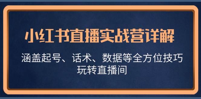 （13018期）小红书直播实战营详解，涵盖起号、话术、数据等全方位技巧，玩转直播间-问小徐资源库