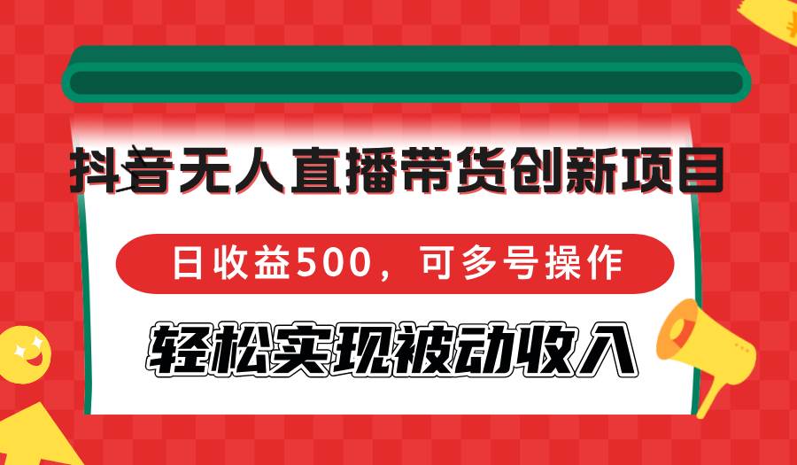 （12853期）抖音无人直播带货创新项目，日收益500，可多号操作，轻松实现被动收入-问小徐资源库