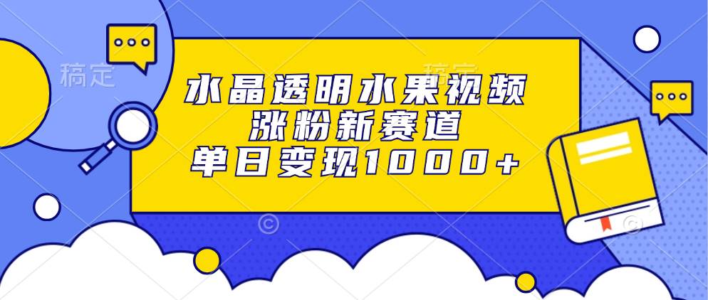 （13163期）水晶透明水果视频，涨粉新赛道，单日变现1000+-问小徐资源库