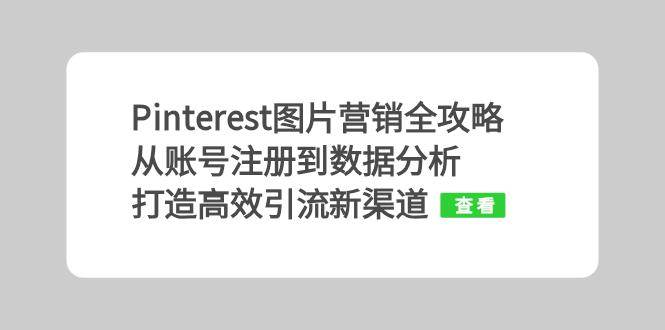 （13097期）Pinterest图片营销全攻略：从账号注册到数据分析，打造高效引流新渠道-问小徐资源库