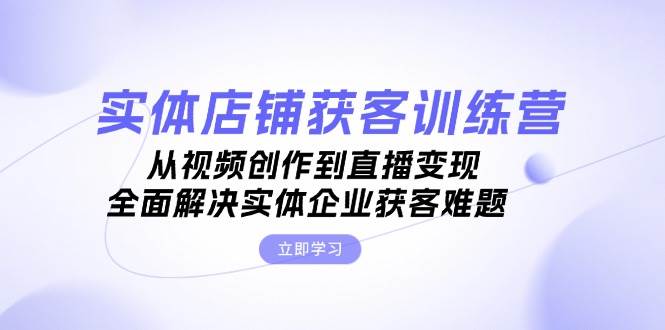 （13161期）实体店铺获客特训营：从视频创作到直播变现，全面解决实体企业获客难题-问小徐资源库