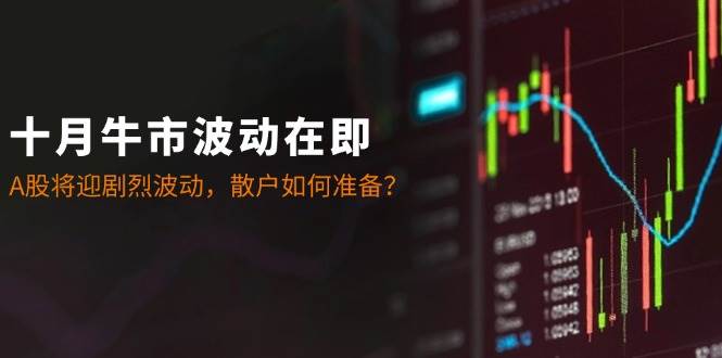 （12895期）十月牛市波动在即：A股将迎剧烈波动，散户如何准备？-问小徐资源库
